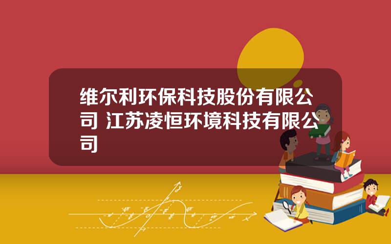 维尔利环保科技股份有限公司 江苏凌恒环境科技有限公司